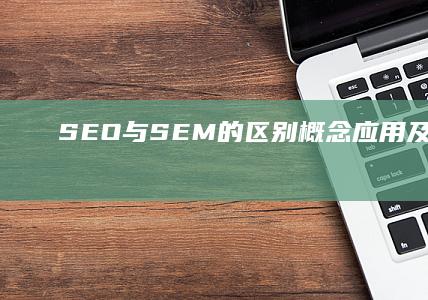 SEO与SEM的区别：概念、应用及效果解析