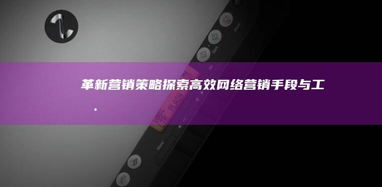 革新营销策略：探索高效网络营销手段与工具