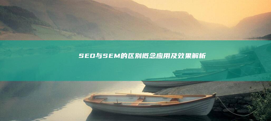 SEO与SEM的区别：概念、应用及效果解析